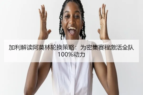 加利解读阿莫林轮换策略：为密集赛程激活全队100%动力